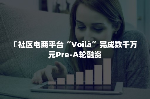 ​社区电商平台“Voilà”完成数千万元Pre-A轮融资