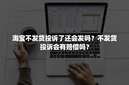 淘宝不发货投诉了还会发吗？不发货投诉会有赔偿吗？