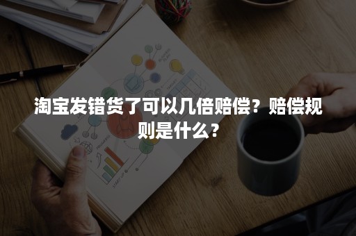 淘宝发错货了可以几倍赔偿？赔偿规则是什么？