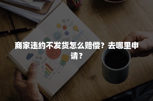 商家违约不发货怎么赔偿？去哪里申请？