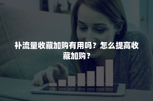 补流量收藏加购有用吗？怎么提高收藏加购？