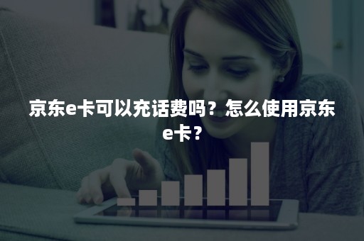 京东e卡可以充话费吗？怎么使用京东e卡？