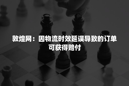 敦煌网：因物流时效延误导致的订单可获得赔付