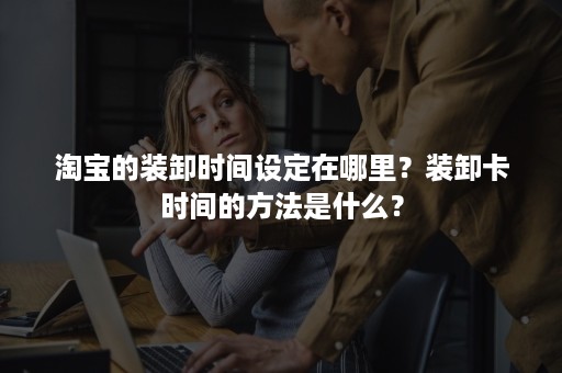 淘宝的装卸时间设定在哪里？装卸卡时间的方法是什么？