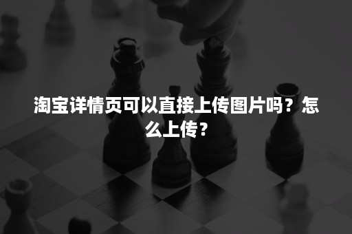 淘宝详情页可以直接上传图片吗？怎么上传？