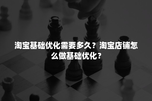 淘宝基础优化需要多久？淘宝店铺怎么做基础优化？