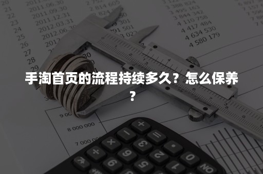 手淘首页的流程持续多久？怎么保养？