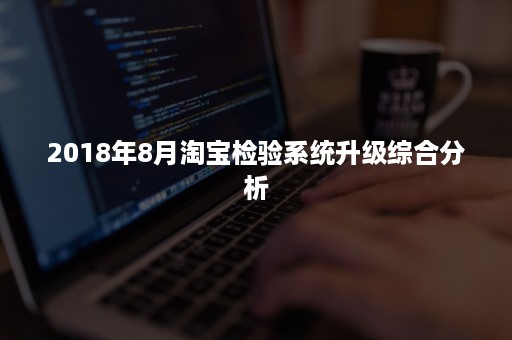 2018年8月淘宝检验系统升级综合分析