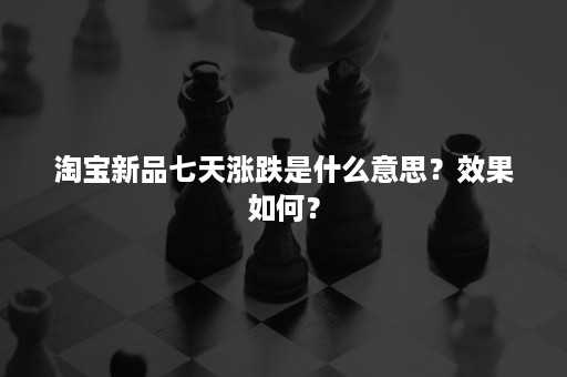 淘宝新品七天涨跌是什么意思？效果如何？