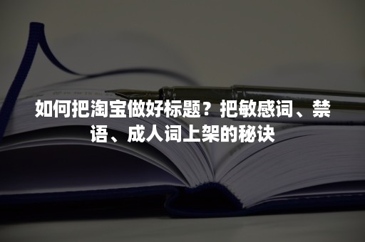 如何把淘宝做好标题？把敏感词、禁语、成人词上架的秘诀