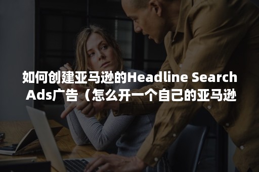 如何创建亚马逊的Headline Search Ads广告（怎么开一个自己的亚马逊店）