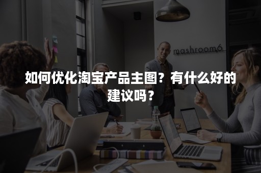 如何优化淘宝产品主图？有什么好的建议吗？