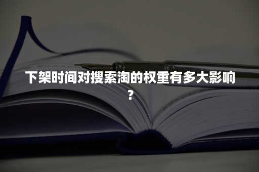 下架时间对搜索淘的权重有多大影响？