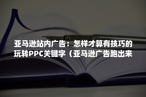 亚马逊站内广告：怎样才算有技巧的玩转PPC关键字（亚马逊广告跑出来的关键词）