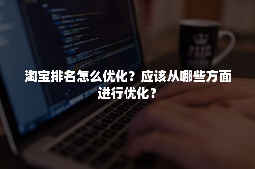 淘宝排名怎么优化？应该从哪些方面进行优化？