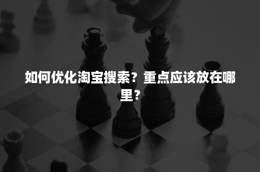 如何优化淘宝搜索？重点应该放在哪里？