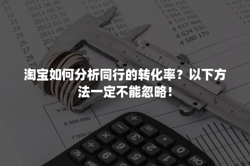 淘宝如何分析同行的转化率？以下方法一定不能忽略！