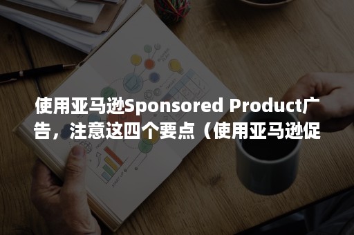 使用亚马逊Sponsored Product广告，注意这四个要点（使用亚马逊促销码商家需要付款吗）