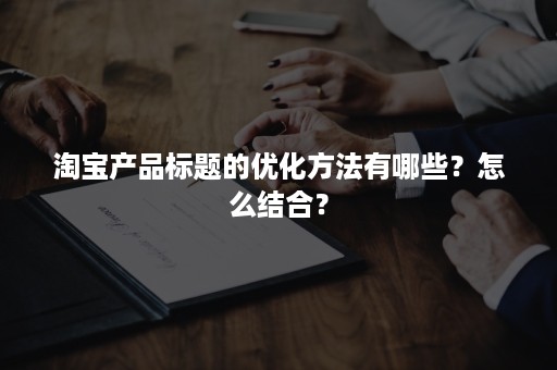 淘宝产品标题的优化方法有哪些？怎么结合？