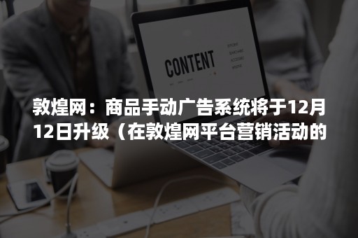 敦煌网：商品手动广告系统将于12月12日升级（在敦煌网平台营销活动的设置里面）