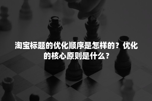 淘宝标题的优化顺序是怎样的？优化的核心原则是什么？