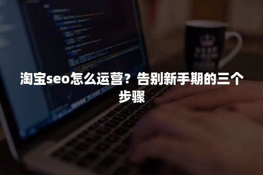 淘宝seo怎么运营？告别新手期的三个步骤