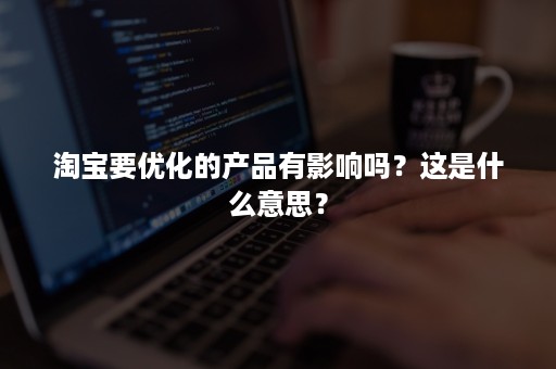 淘宝要优化的产品有影响吗？这是什么意思？