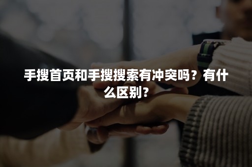 手搜首页和手搜搜索有冲突吗？有什么区别？