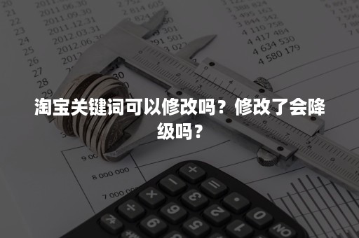 淘宝关键词可以修改吗？修改了会降级吗？