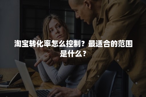 淘宝转化率怎么控制？最适合的范围是什么？