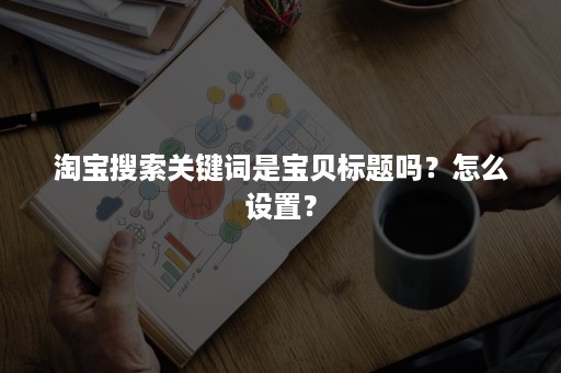 淘宝搜索关键词是宝贝标题吗？怎么设置？