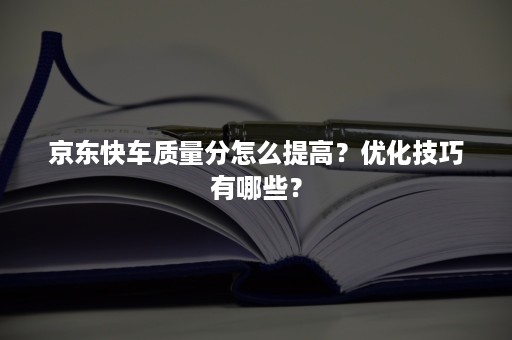 京东快车质量分怎么提高？优化技巧有哪些？