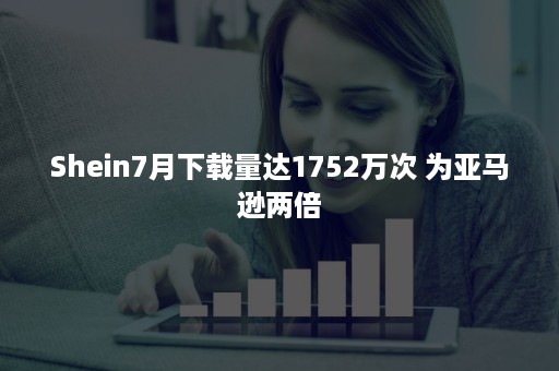 Shein7月下载量达1752万次 为亚马逊两倍