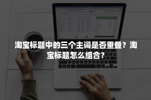 淘宝标题中的三个主词是否重叠？淘宝标题怎么组合？