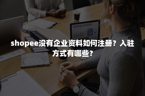 shopee没有企业资料如何注册？入驻方式有哪些？