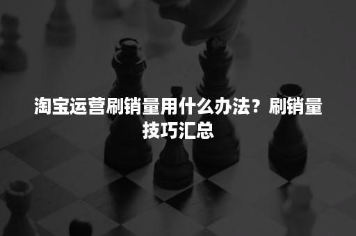 淘宝运营刷销量用什么办法？刷销量技巧汇总