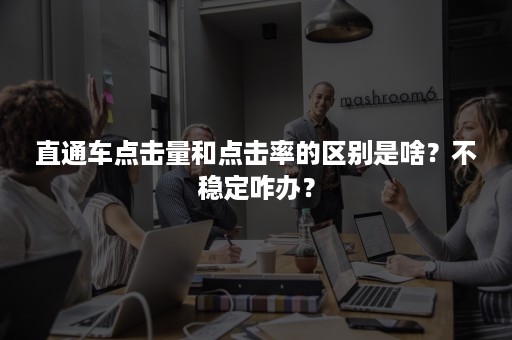 直通车点击量和点击率的区别是啥？不稳定咋办？