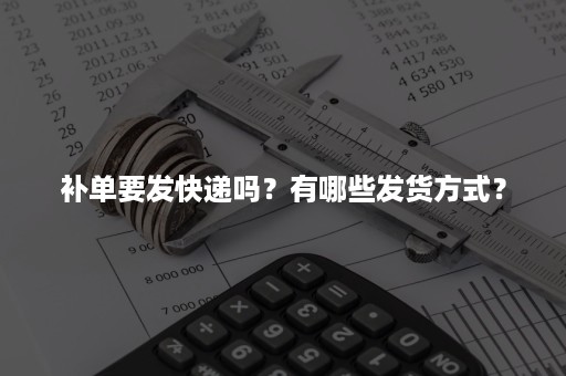 补单要发快递吗？有哪些发货方式？