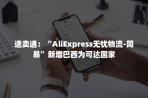 速卖通：“AliExpress无忧物流-简易”新增巴西为可达国家