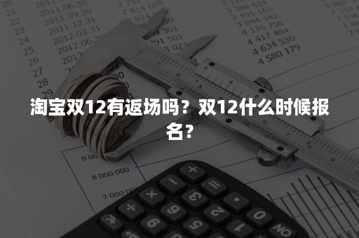 淘宝双12有返场吗？双12什么时候报名？