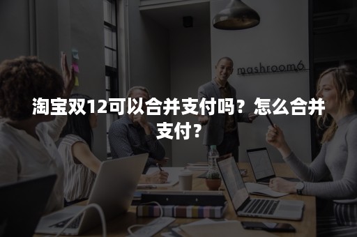 淘宝双12可以合并支付吗？怎么合并支付？