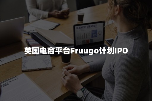 英国电商平台Fruugo计划IPO