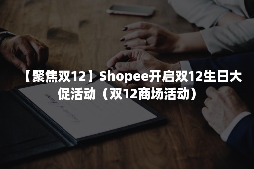 【聚焦双12】Shopee开启双12生日大促活动（双12商场活动）