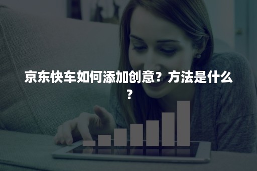 京东快车如何添加创意？方法是什么？