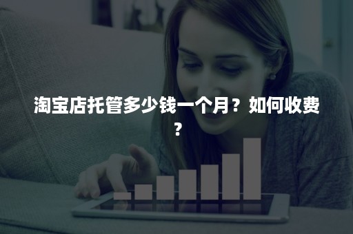 淘宝店托管多少钱一个月？如何收费？