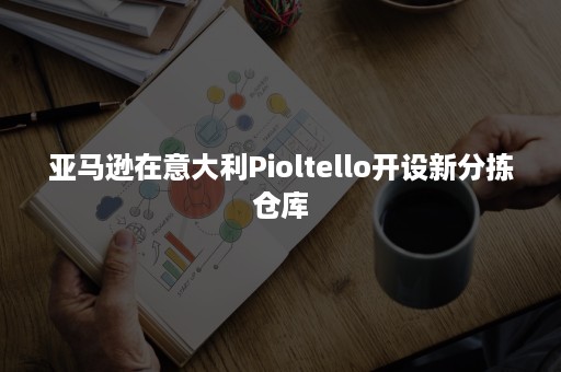 亚马逊在意大利Pioltello开设新分拣仓库