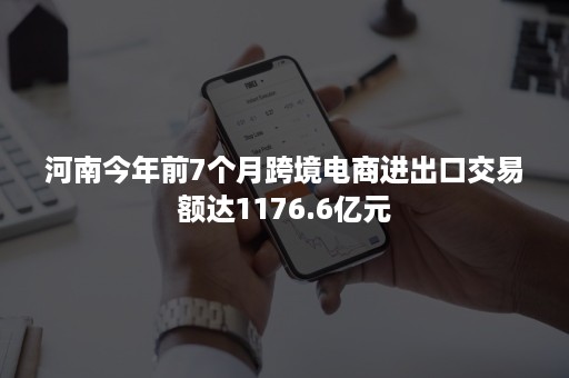 河南今年前7个月跨境电商进出口交易额达1176.6亿元