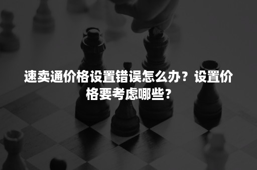 速卖通价格设置错误怎么办？设置价格要考虑哪些？