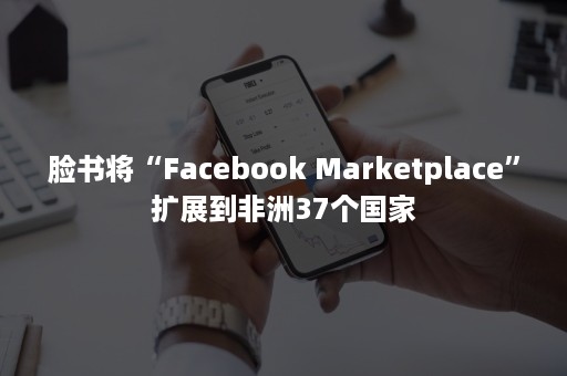 脸书将“Facebook Marketplace”扩展到非洲37个国家