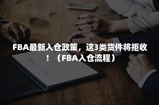 FBA最新入仓政策，这3类货件将拒收！（FBA入仓流程）